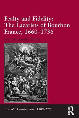 Read Online Fealty and Fidelity: The Lazarists of Bourbon France, 1660-1736 - Sean Alexander Smith | ePub