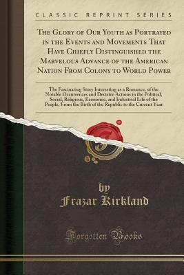 Read The Glory of Our Youth as Portrayed in the Events and Movements That Have Chiefly Distinguished the Marvelous Advance of the American Nation from Colony to World Power: The Fascinating Story Interesting as a Romance, of the Notable Occurrences and Decisiv - Frazar Kirkland | PDF