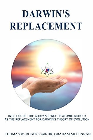Full Download Darwin's Replacement: INTRODUCING THE GODLY SCIENCE OF ATOMIC BIOLOGY AS THE REPLACEMENT FOR DARWIN'S THEORY OF EVOLUTION - Thomas W. Rogers file in ePub