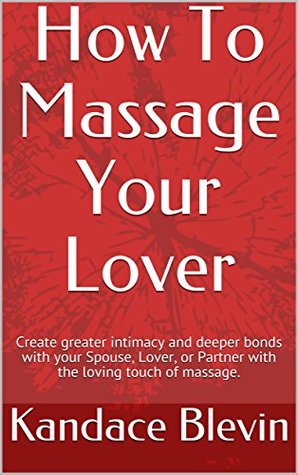 Download How To Massage Your Lover: Create greater intimacy and deeper bonds with your Spouse, Lover, or Partner with the loving touch of massage. - Kandace Blevin | PDF