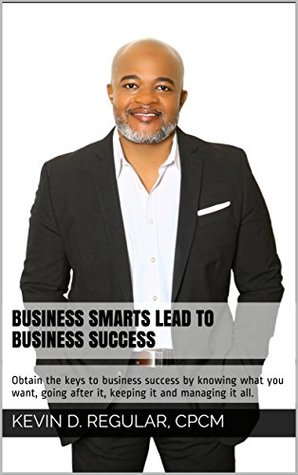 Download Business Smarts Lead To Business Success: Obtain the keys to business success by knowing what you want, going after it, keeping it and managing it all. - Kevin D. Regular CPCM | PDF