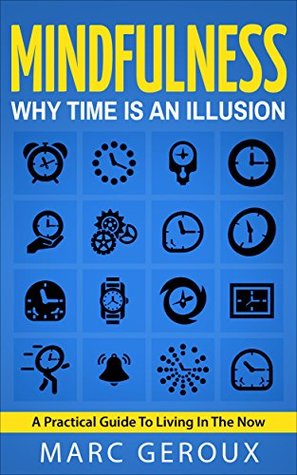 Read Mindfulness: Why Time Is An Illusion: A Practical Guide To Living In The Now - Marc Geroux | PDF