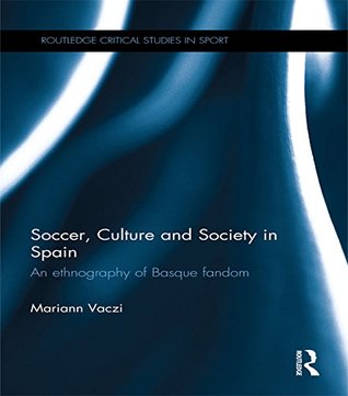 Read Online Soccer, Culture and Society in Spain: An Ethnography of Basque Fandom (Routledge Critical Studies in Sport) - Mariann Vaczi file in PDF