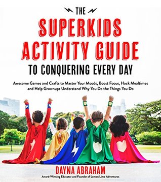 Read Online The Superkids Activity Guide to Conquering Every Day: Awesome Games and Crafts to Master Your Moods, Boost Focus, Hack Mealtimes and Help Grownups Understand Why You Do the Things You Do - Dayna Abraham file in PDF