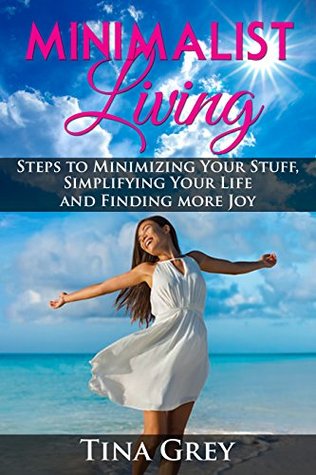 Download Minimalist Living:: Steps to Minimizing Your Stuff, Simplifying Your Life, and Finding more Joy - Tina Grey | PDF