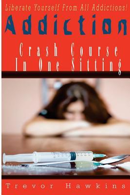 Read Addiction Crash Course In One Sitting: Liberate Yourself From Addictions! - Trevor Hawkins | PDF