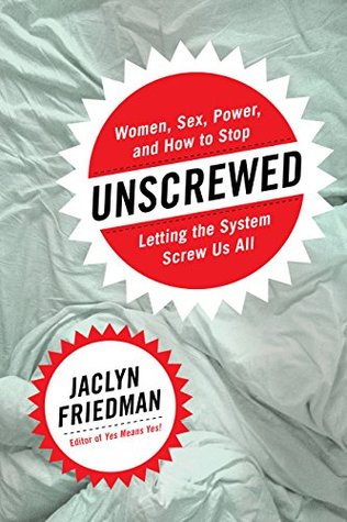 Full Download Unscrewed: Women, Sex, Power, and How to Stop Letting the System Screw Us All - Jaclyn Friedman | PDF