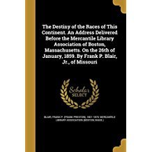Full Download The Destiny of the Races of This Continent. an Address Delivered Before the Mercantile Library Association of Boston, Massachusetts. on the 26th of January, 1859. by Frank P. Blair, Jr., of Missouri - Frank P. Blair | ePub
