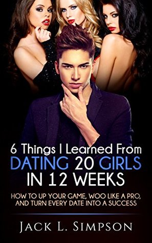 Full Download 6 Things I Learned From Dating 20 Girls in 12 Weeks: How to Up Your Game, Woo Like a Pro, and Turn Every Date into a Success - Jack L. Simpson file in ePub