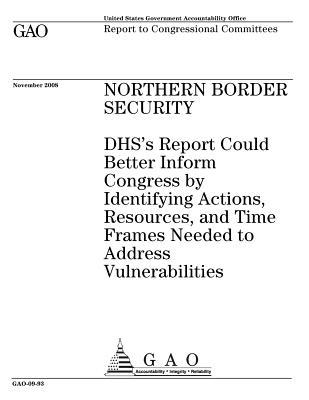 Read Northern Border Security: Dhs's Report Could Better Inform Congress by Identifying Actions, Resources, and Time Frames Needed to Address Vulnerabilities: Report to Congressional Committees. - U.S. Government Accountability Office | ePub