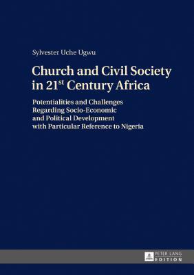 Full Download Church and Civil Society in 21st Century Africa: Potentialities and Challenges Regarding Socio-Economic and Political Development with Particular Reference to Nigeria - Sylvester Uche Ugwu | PDF