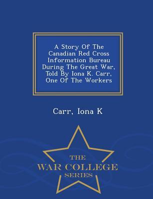 Read A Story of the Canadian Red Cross Information Bureau During the Great War, Told by Iona K. Carr, One of the Workers - War College Series - Carr Iona K file in PDF
