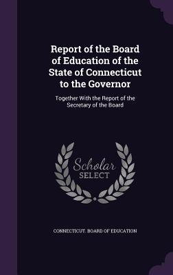 Read Report of the Board of Education of the State of Connecticut to the Governor: Together with the Report of the Secretary of the Board - Connecticut Board of Education | PDF