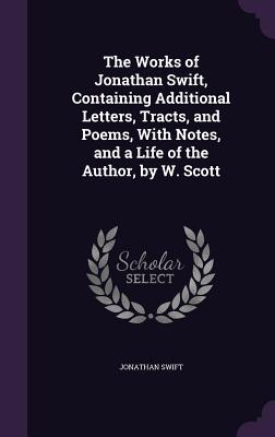 Full Download The Works of Jonathan Swift, Containing Additional Letters, Tracts, and Poems, with Notes, and a Life of the Author, by W. Scott - Jonathan Swift file in ePub