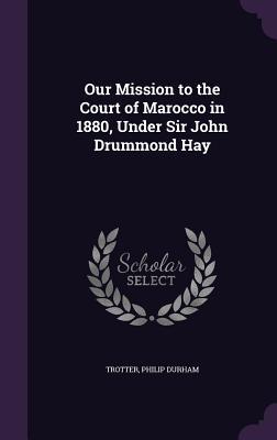 Download Our Mission to the Court of Marocco in 1880, Under Sir John Drummond Hay - Philip Durham Trotter file in ePub