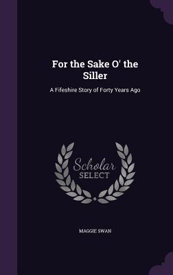 Full Download For the Sake O' the Siller: A Fifeshire Story of Forty Years Ago - Maggie Swan file in ePub