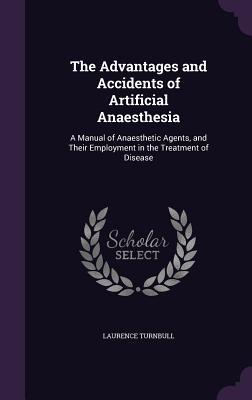 Full Download The Advantages and Accidents of Artificial Anaesthesia: A Manual of Anaesthetic Agents, and Their Employment in the Treatment of Disease - Laurence Turnbull | PDF
