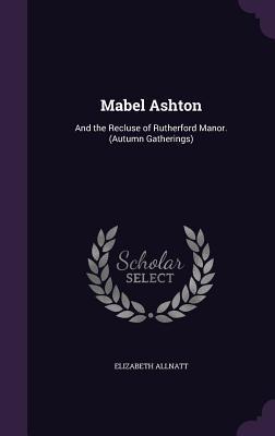 Read Online Mabel Ashton: And the Recluse of Rutherford Manor. (Autumn Gatherings) - Elizabeth Allnatt | PDF