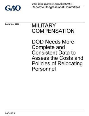 Full Download Military Compensation: Dod Needs More Complete and Consistent Data to Assess the Costs and Policies of Relocating Personnel - U.S. Government Accountability Office | PDF