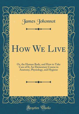 Full Download How We Live: Or, the Human Body, and How to Take Care of It; An Elementary Course in Anatomy, Physiology, and Hygiene (Classic Reprint) - James Johonnot | ePub