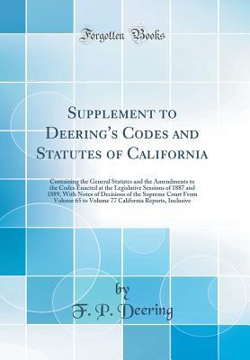 Download Supplement to Deering's Codes and Statutes of California: Containing the General Statutes and the Amendments to the Codes Enacted at the Legislative Sessions of 1887 and 1889, with Notes of Decisions of the Supreme Court from Volume 65 to Volume 77 Califo - F P Deering | PDF