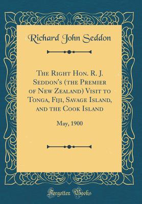 Read Online The Right Hon. R. J. Seddon's (the Premier of New Zealand) Visit to Tonga, Fiji, Savage Island, and the Cook Island: May, 1900 (Classic Reprint) - Richard John Seddon | PDF