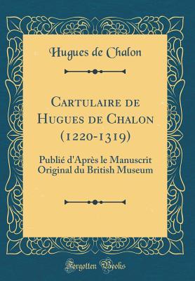 Download Cartulaire de Hugues de Chalon (1220-1319): Publi� d'Apr�s Le Manuscrit Original Du British Museum (Classic Reprint) - Hugues de Chalon file in ePub