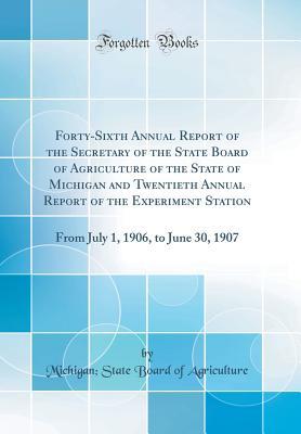 Read Online Forty-Sixth Annual Report of the Secretary of the State Board of Agriculture of the State of Michigan and Twentieth Annual Report of the Experiment Station: From July 1, 1906, to June 30, 1907 (Classic Reprint) - Michigan State Board of Agriculture | ePub