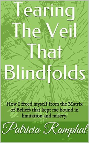 Download Tearing The Veil That Blindfolds: How I freed myself from the Matrix of Beliefs that kept me bound in limitation and misery. - Patricia Ramphal | ePub