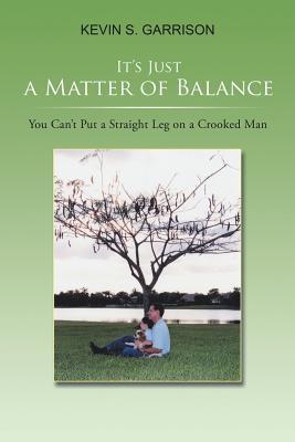 Read Online It's Just a Matter of Balance: You Can't Put a Straight Leg on a Crooked Man - Kevin S. Garrison file in PDF