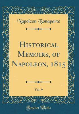 Read Historical Memoirs, of Napoleon, 1815, Vol. 9 (Classic Reprint) - Napoléon Bonaparte | ePub