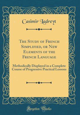 Download The Study of French Simplified, or New Elements of the French Language: Methodically Displayed in a Complete Course of Progressive Practical Lessons (Classic Reprint) - Casimir Ladreyt file in PDF