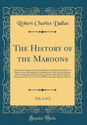 Read The History of the Maroons, Vol. 2 of 2: From Their Origin to the Establishment of Their Chief Tribe at Sierra Leone; Including the Expedition to Cuba, for the Purpose of Procuring Spanish Chasseurg; And the State of the Island of Jamaica for the Last Ten - Robert Charles Dallas file in ePub