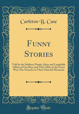 Full Download Funny Stories: Told by the Soldiers; Pranks, Jokes and Laughable Affairs of Our Boys and Their Allies in the Great War; The Victories in Their Cheerful Moments (Classic Reprint) - Carleton B Case | ePub