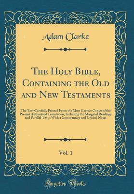 Full Download The Holy Bible, Containing the Old and New Testaments, Vol. 1: The Text Carefully Printed from the Most Correct Copies of the Present Authorized Translation, Including the Marginal Readings and Parallel Texts; With a Commentary and Critical Notes - Adam Clarke | PDF