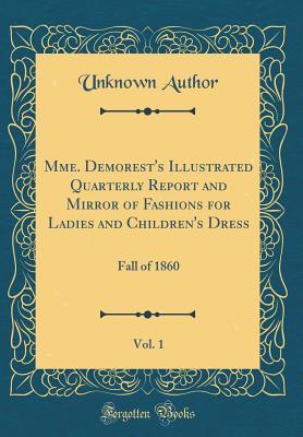 Download Mme. Demorest's Illustrated Quarterly Report and Mirror of Fashions for Ladies and Children's Dress, Vol. 1: Fall of 1860 (Classic Reprint) - Unknown file in ePub