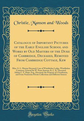 Download Catalogue of Important Pictures of the Early English School and Works by Old Masters of the Duke of Cambridge, Deceased, Removed from Cambridge Cottage, Kew: Miss. G. L. Murray Deceased, Late of Wimbledon Lodge, Wimbledon Common, General Sir W. Penn-Symon - Christie, Manson & Woods | PDF