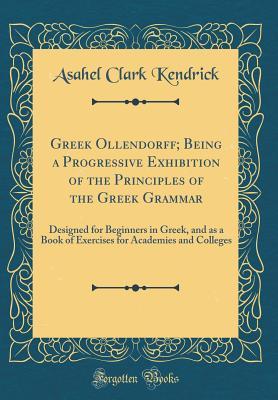 Download Greek Ollendorff; Being a Progressive Exhibition of the Principles of the Greek Grammar: Designed for Beginners in Greek, and as a Book of Exercises for Academies and Colleges (Classic Reprint) - Asahel Clark Kendrick file in PDF