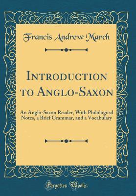 Full Download Introduction to Anglo-Saxon: An Anglo-Saxon Reader, with Philological Notes, a Brief Grammar, and a Vocabulary (Classic Reprint) - Francis Andrew March | PDF