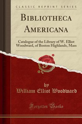 Full Download Bibliotheca Americana: Catalogue of the Library of W. Elliot Woodward, of Boston Highlands, Mass (Classic Reprint) - William Elliot Woodward file in PDF