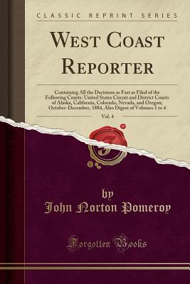 Read West Coast Reporter, Vol. 4: Containing All the Decisions as Fast as Filed of the Following Courts: United States Circuit and District Courts of Alaska, California, Colorado, Nevada, and Oregon; October-December, 1884, Also Digest of Volumes 1 to 4 - John Norton Pomeroy | PDF