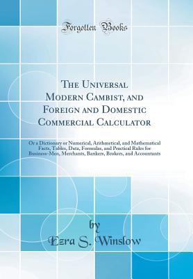 Read The Universal Modern Cambist, and Foreign and Domestic Commercial Calculator: Or a Dictionary or Numerical, Arithmetical, and Mathematical Facts, Tables, Data, Formulas, and Practical Rules for Business-Men, Merchants, Bankers, Brokers, and Accountants - Ezra S Winslow file in PDF