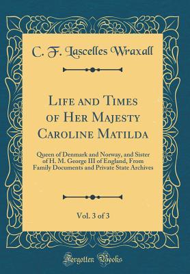 Read Life and Times of Her Majesty Caroline Matilda, Vol. 3 of 3: Queen of Denmark and Norway, and Sister of H. M. George III of England, from Family Documents and Private State Archives (Classic Reprint) - Frederic Charles Lascelles Wraxall | ePub