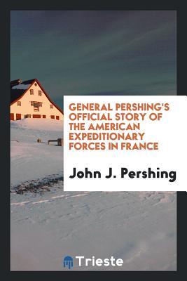 Full Download General Pershing's Official Story of the American Expeditionary Forces in France - John J Pershing | ePub