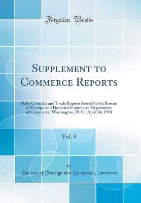 Read Supplement to Commerce Reports, Vol. 9: Daily Consular and Trade Reports Issued by the Bureau of Foreign and Domestic Commerce Department of Commerce, Washington, D. C.; April 24, 1918 (Classic Reprint) - Bureau of Foreign and Domestic Commerce | PDF