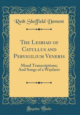 Read The Lesbiad of Catullus and Pervigilium Veneris: Mood Transcriptions; And Songs of a Wayfarer (Classic Reprint) - Ruth Sheffield Dement | PDF