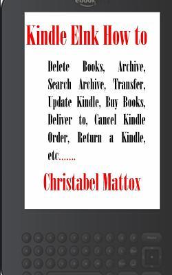 Read Online Kindle Elnk How to: Delete Books, Archive, Search Archive, Transfer, Update Kindle, Buy Books, Deliver To, Cancel Kindle Order, Return a Kindle, Etc. - Christabel Mattox file in PDF