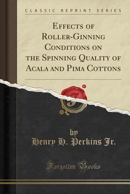 Full Download Effects of Roller-Ginning Conditions on the Spinning Quality of Acala and Pima Cottons (Classic Reprint) - Henry H Perkins Jr file in PDF