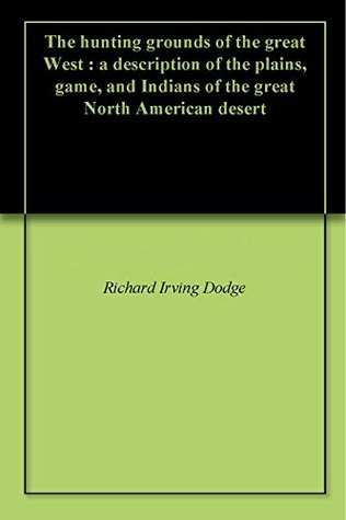 Full Download The hunting grounds of the great West : a description of the plains, game, and Indians of the great North American desert - Richard Irving Dodge | ePub