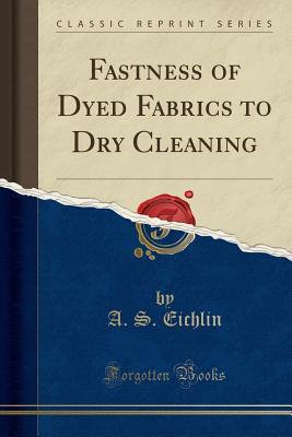 Read Online Fastness of Dyed Fabrics to Dry Cleaning (Classic Reprint) - A S Eichlin file in PDF